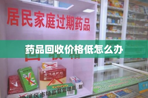 南宁药品回收价格低怎么办
