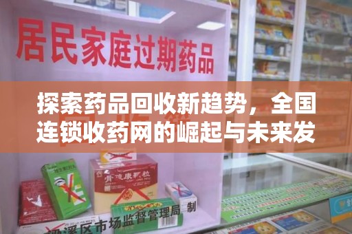 南宁探索药品回收新趋势，全国连锁收药网的崛起与未来发展