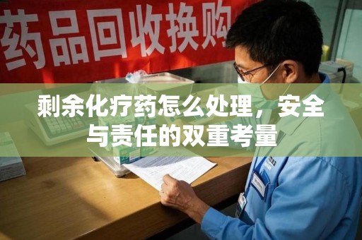 南宁剩余化疗药怎么处理，安全与责任的双重考量