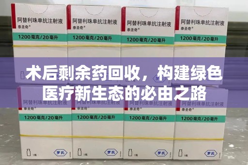 南宁术后剩余药回收，构建绿色医疗新生态的必由之路