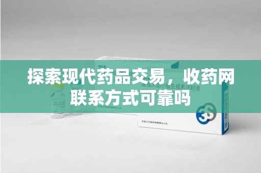 南宁探索现代药品交易，收药网联系方式可靠吗