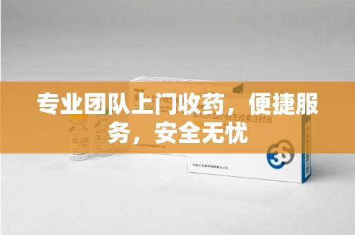 南宁专业团队上门收药，便捷服务，安全无忧