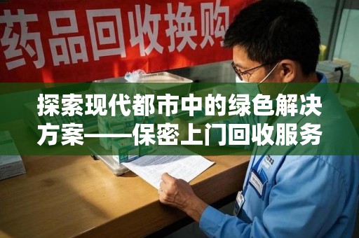南宁探索现代都市中的绿色解决方案——保密上门回收服务引领环保新潮流