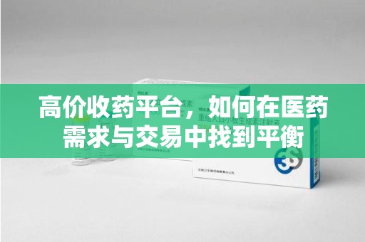南宁高价收药平台，如何在医药需求与交易中找到平衡