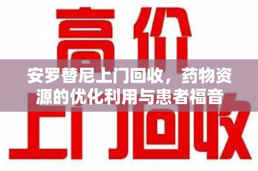南宁安罗替尼上门回收，药物资源的优化利用与患者福音