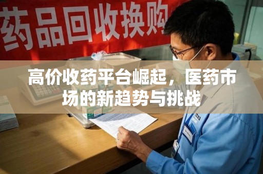 南宁高价收药平台崛起，医药市场的新趋势与挑战